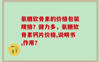 氨糖软骨素的价格包装规格？健力多，氨糖软骨素钙片价格,说明书,作用？