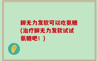 脚无力发软可以吃氨糖(治疗脚无力发软试试氨糖吧！)