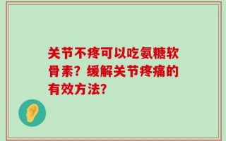 关节不疼可以吃氨糖软骨素？缓解关节疼痛的有效方法？