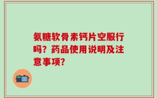 氨糖软骨素钙片空服行吗？药品使用说明及注意事项？