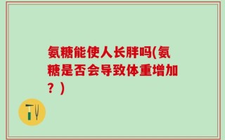 氨糖能使人长胖吗(氨糖是否会导致体重增加？)