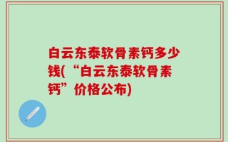 白云东泰软骨素钙多少钱(“白云东泰软骨素钙”价格公布)