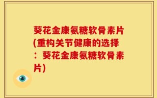 葵花金康氨糖软骨素片(重构关节健康的选择：葵花金康氨糖软骨素片)
