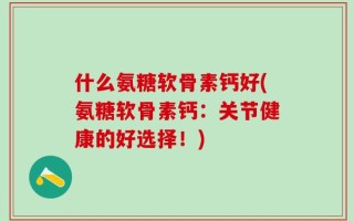 什么氨糖软骨素钙好(氨糖软骨素钙：关节健康的好选择！)