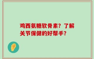 鸡西氨糖软骨素？了解关节保健的好帮手？
