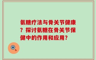 氨糖疗法与骨关节健康？探讨氨糖在骨关节保健中的作用和应用？