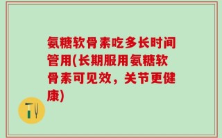 氨糖软骨素吃多长时间管用(长期服用氨糖软骨素可见效，关节更健康)