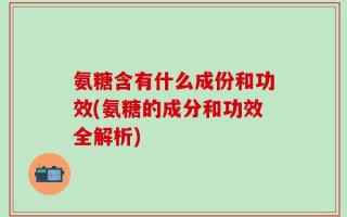 氨糖含有什么成份和功效(氨糖的成分和功效全解析)