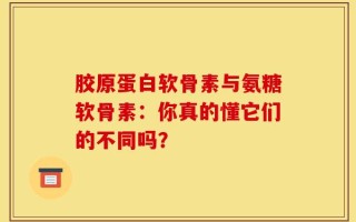 胶原蛋白软骨素与氨糖软骨素：你真的懂它们的不同吗？