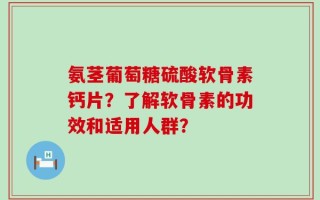 氨茎葡萄糖硫酸软骨素钙片？了解软骨素的功效和适用人群？