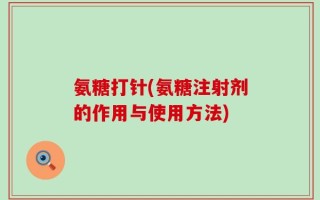 氨糖打针(氨糖注射剂的作用与使用方法)