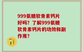 999氨糖软骨素钙片好吗？了解999氨糖软骨素钙片的功效和副作用？