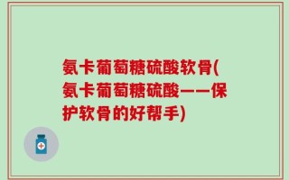 氨卡葡萄糖硫酸软骨(氨卡葡萄糖硫酸——保护软骨的好帮手)