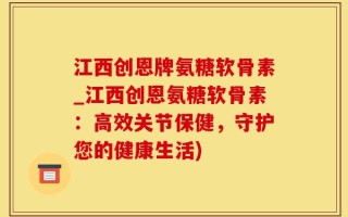 江西创恩牌氨糖软骨素_江西创恩氨糖软骨素：高效关节保健，守护您的健康生活)