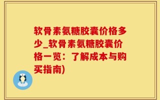 软骨素氨糖胶囊价格多少_软骨素氨糖胶囊价格一览：了解成本与购买指南)