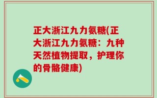 正大浙江九力氨糖(正大浙江九力氨糖：九种天然植物提取，护理你的骨骼健康)
