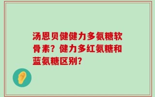 汤恩贝健健力多氨糖软骨素？健力多红氨糖和蓝氨糖区别？