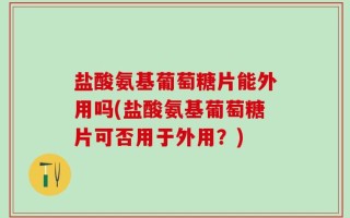 盐酸氨基葡萄糖片能外用吗(盐酸氨基葡萄糖片可否用于外用？)