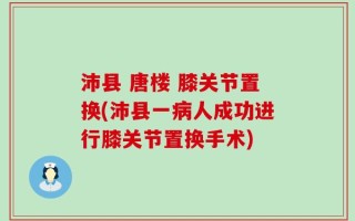沛县 唐楼 膝关节置换(沛县一病人成功进行膝关节置换手术)