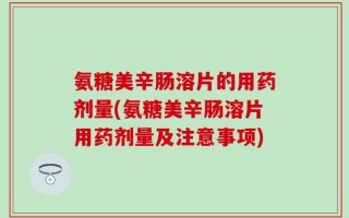氨糖美辛肠溶片的用药剂量(氨糖美辛肠溶片用药剂量及注意事项)