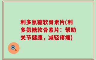 利多氨糖软骨素片(利多氨糖软骨素片：帮助关节健康，减轻疼痛)