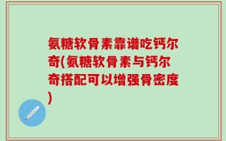 氨糖软骨素靠谱吃钙尔奇(氨糖软骨素与钙尔奇搭配可以增强骨密度)