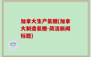 加拿大生产氨糖(加拿大制造氨糖-简洁新闻标题)