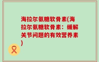 海拉尔氨糖软骨素(海拉尔氨糖软骨素：缓解关节问题的有效营养素)