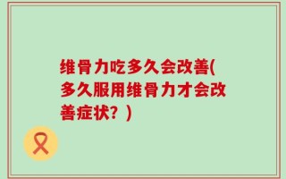 维骨力吃多久会改善(多久服用维骨力才会改善症状？)