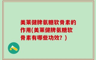 美莱健牌氨糖软骨素的作用(美莱健牌氨糖软骨素有哪些功效？)