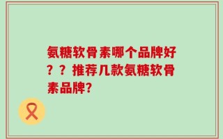氨糖软骨素哪个品牌好？？推荐几款氨糖软骨素品牌？