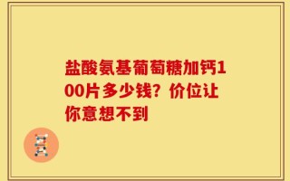 盐酸氨基葡萄糖加钙100片多少钱？价位让你意想不到