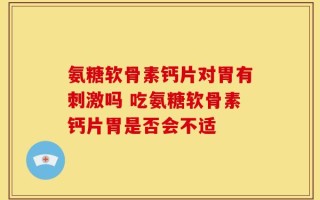 氨糖软骨素钙片对胃有刺激吗 吃氨糖软骨素钙片胃是否会不适