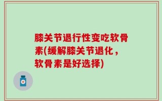 膝关节退行性变吃软骨素(缓解膝关节退化，软骨素是好选择)