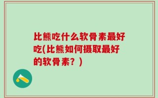 比熊吃什么软骨素最好吃(比熊如何摄取最好的软骨素？)
