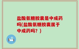 盐酸氨糖胶囊是中成药吗(盐酸氨糖胶囊属于中成药吗？)
