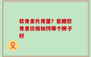软骨素片用量？氨糖软骨素价格如何哪个牌子好