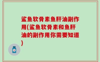 鲨鱼软骨素鱼肝油副作用(鲨鱼软骨素和鱼肝油的副作用你需要知道)