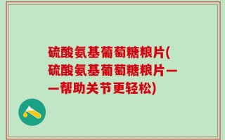 硫酸氨基葡萄糖粮片(硫酸氨基葡萄糖粮片——帮助关节更轻松)