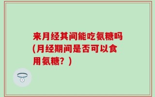 来月经其间能吃氨糖吗(月经期间是否可以食用氨糖？)