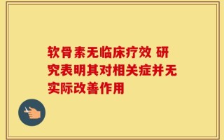 软骨素无临床疗效 研究表明其对相关症并无实际改善作用