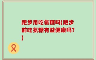 跑步用吃氨糖吗(跑步前吃氨糖有益健康吗？)