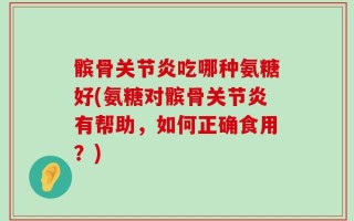 髌骨关节炎吃哪种氨糖好(氨糖对髌骨关节炎有帮助，如何正确食用？)