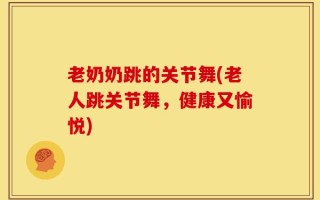 老奶奶跳的关节舞(老人跳关节舞，健康又愉悦)