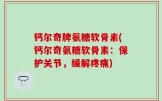 钙尔奇牌氨糖软骨素(钙尔奇氨糖软骨素：保护关节，缓解疼痛)