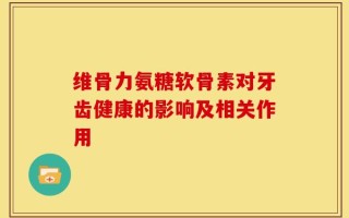 维骨力氨糖软骨素对牙齿健康的影响及相关作用