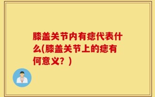 膝盖关节内有痣代表什么(膝盖关节上的痣有何意义？)