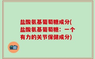 盐酸氨基葡萄糖成分(盐酸氨基葡萄糖：一个有力的关节保健成分)