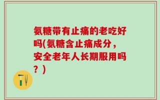 氨糖带有止痛的老吃好吗(氨糖含止痛成分，安全老年人长期服用吗？)