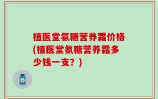 植医堂氨糖营养霜价格(植医堂氨糖营养霜多少钱一支？)